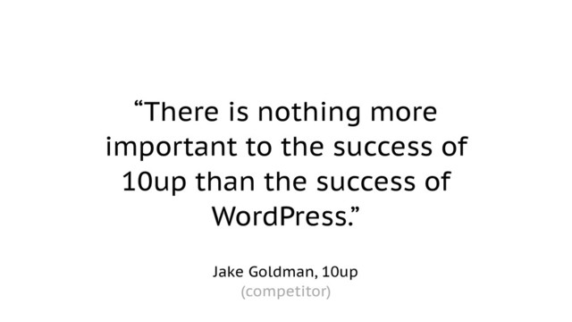 “There is nothing more
important to the success of
10up than the success of
WordPress.”
Jake Goldman, 10up
(competitor)
