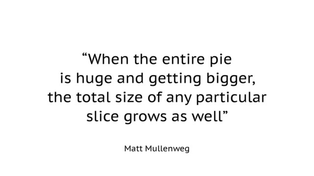 “When the entire pie
is huge and getting bigger,
the total size of any particular
slice grows as well”
Matt Mullenweg
