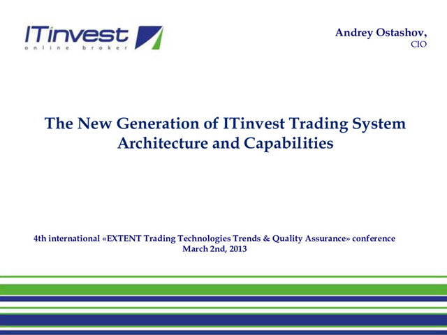 4th international «EXTENT Trading Technologies Trends & Quality Assurance» conference
March 2nd, 2013
The New Generation of ITinvest Trading System
Architecture and Capabilities
Andrey Ostashov,
CIO

