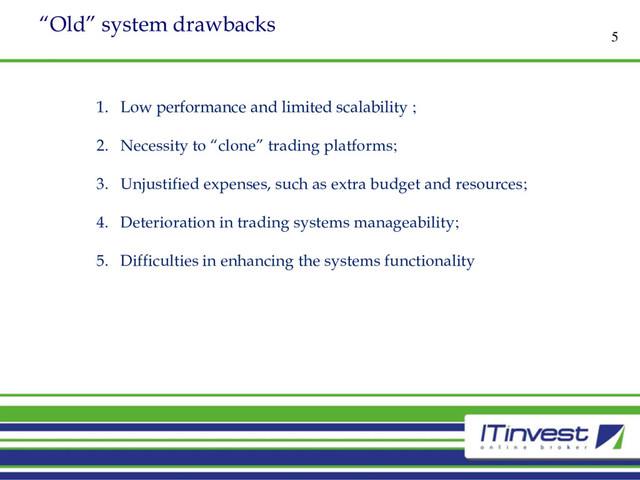 “Old” system drawbacks
5
1. Low performance and limited scalability ;
2. Necessity to “clone” trading platforms;
3. Unjustified expenses, such as extra budget and resources;
4. Deterioration in trading systems manageability;
5. Difficulties in enhancing the systems functionality
