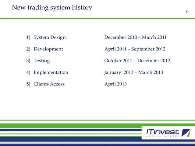 New trading system history
6
1) System Design: December 2010 – March 2011
2) Development April 2011 – September 2012
3) Testing October 2012 – December 2012
4) Implementation January 2013 – March 2013
5) Clients Access April 2013
