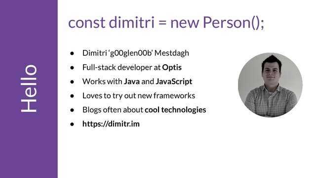 Hello
const dimitri = new Person();
● Dimitri ‘g00glen00b’ Mestdagh
● Full-stack developer at Optis
● Works with Java and JavaScript
● Loves to try out new frameworks
● Blogs often about cool technologies
● https://dimitr.im

