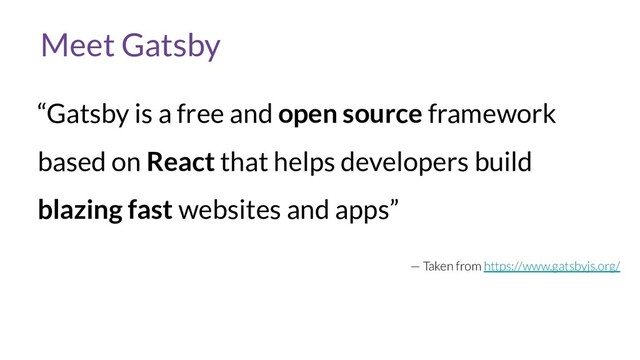 Meet Gatsby
“Gatsby is a free and open source framework
based on React that helps developers build
blazing fast websites and apps”
— Taken from https://www.gatsbyjs.org/
