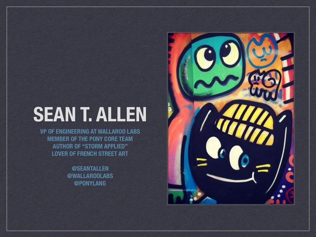 SEAN T. ALLEN
VP OF ENGINEERING AT WALLAROO LABS
MEMBER OF THE PONY CORE TEAM
AUTHOR OF “STORM APPLIED”
LOVER OF FRENCH STREET ART
@SEANTALLEN
@WALLAROOLABS
@PONYLANG
