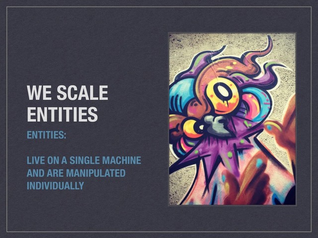 WE SCALE
ENTITIES
ENTITIES:
LIVE ON A SINGLE MACHINE
AND ARE MANIPULATED
INDIVIDUALLY

