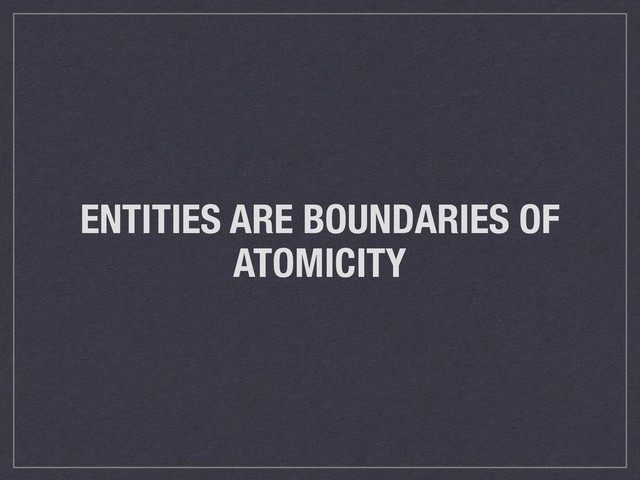ENTITIES ARE BOUNDARIES OF
ATOMICITY
