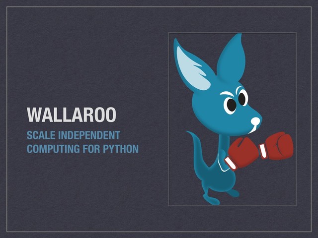 WALLAROO
SCALE INDEPENDENT
COMPUTING FOR PYTHON
