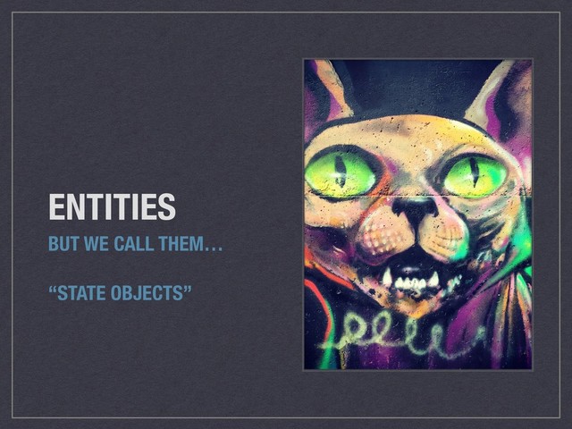 ENTITIES
BUT WE CALL THEM…
“STATE OBJECTS”
