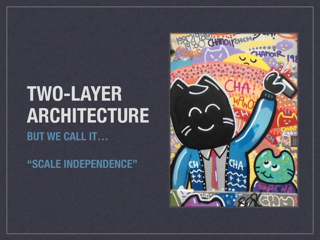 TWO-LAYER
ARCHITECTURE
BUT WE CALL IT…
“SCALE INDEPENDENCE”
