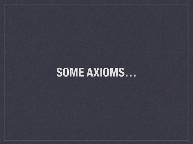 SOME AXIOMS…
