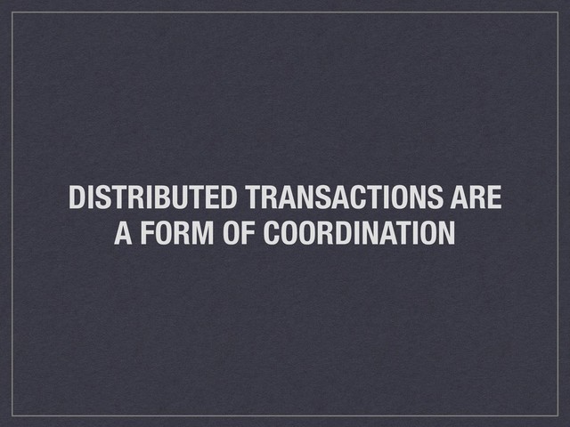 DISTRIBUTED TRANSACTIONS ARE
A FORM OF COORDINATION
