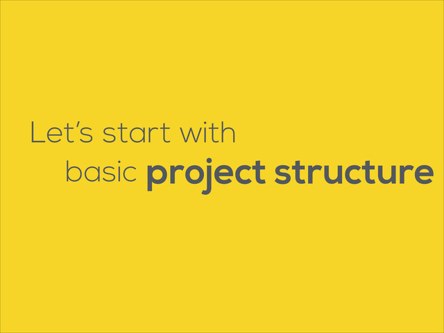Let’s start with
basic project structure

