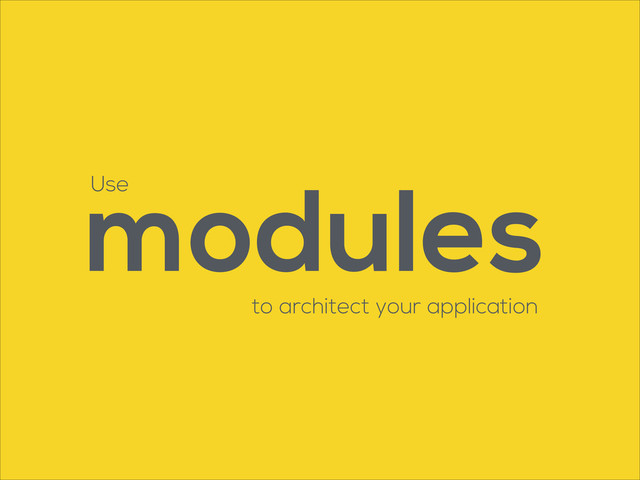 to architect your application
modules
Use
