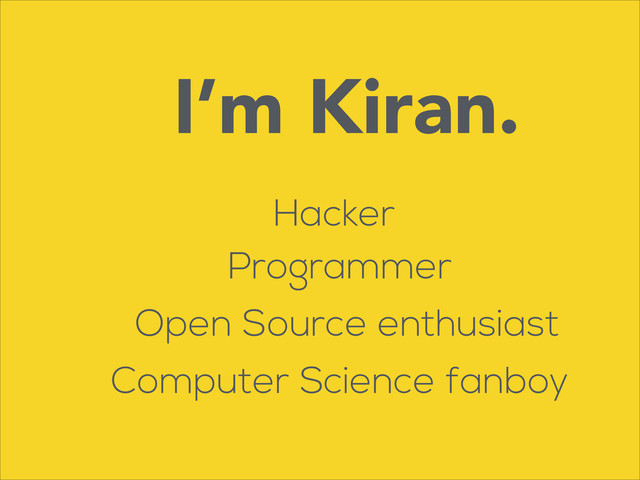 I’m Kiran.
Hacker
Programmer
Open Source enthusiast
Computer Science fanboy
