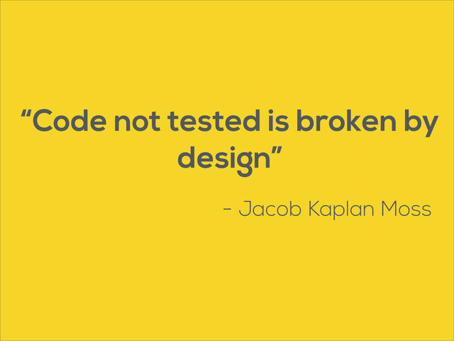 “Code not tested is broken by
design”
- Jacob Kaplan Moss
