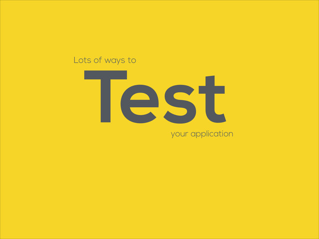 Lots of ways to
your application
Test
