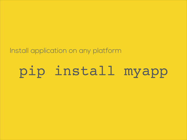 Install application on any platform
pip install myapp
