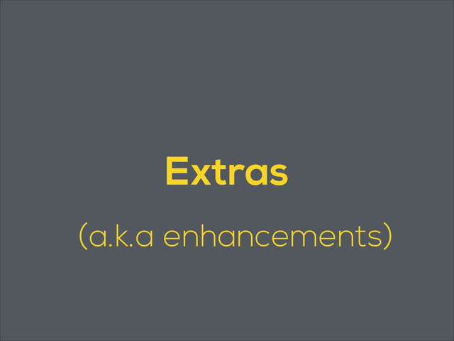 Extras
(a.k.a enhancements)
