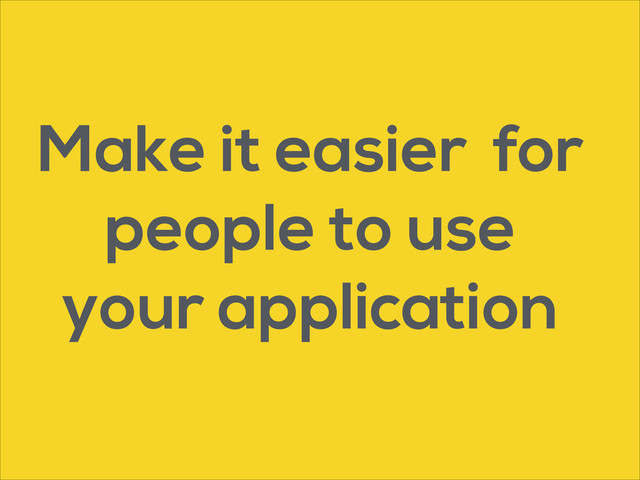 Make it easier for
people to use  
your application
