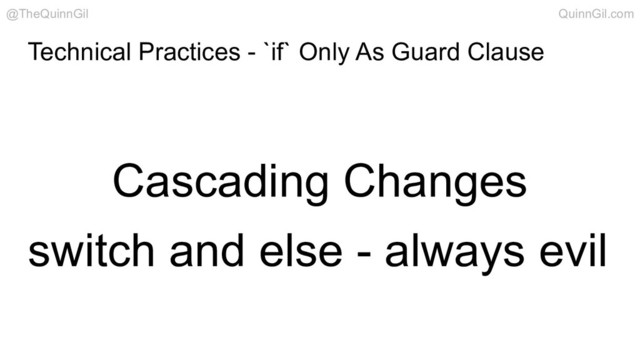 Technical Practices - `if` Only As Guard Clause
Cascading Changes
switch and else - always evil
@TheQuinnGil QuinnGil.com
