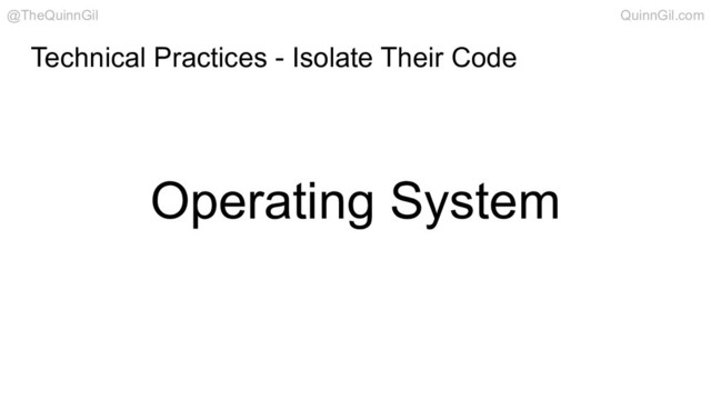 Operating System
Technical Practices - Isolate Their Code
@TheQuinnGil QuinnGil.com
