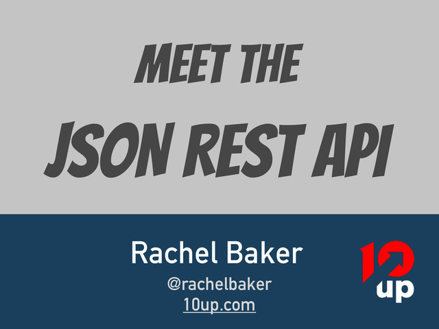 MEET The 
JSON REST API
Rachel Baker
@rachelbaker
10up.com
