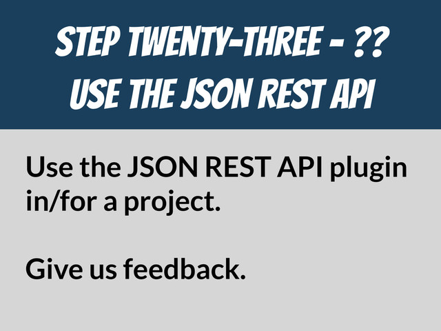 STEP Twenty-THREE - ??

Use the JSON REST API
Use the JSON REST API plugin
in/for a project.
Give us feedback.
