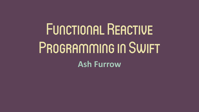 Functional Reactive
Programming in Swift
Ash	  Furrow
