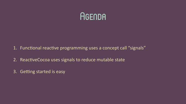 Agenda
1. Func'onal	  reac've	  programming	  uses	  a	  concept	  call	  “signals”	  
2. Reac'veCocoa	  uses	  signals	  to	  reduce	  mutable	  state	  
3. Ge>ng	  started	  is	  easy
