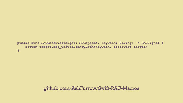 public func RACObserve(target: NSObject!, keyPath: String) -> RACSignal {
return target.rac_valuesForKeyPath(keyPath, observer: target)
}
github.com/AshFurrow/Swift-RAC-Macros
