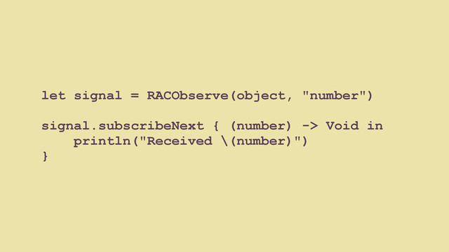 let signal = RACObserve(object, "number")
signal.subscribeNext { (number) -> Void in
println("Received \(number)")
}
