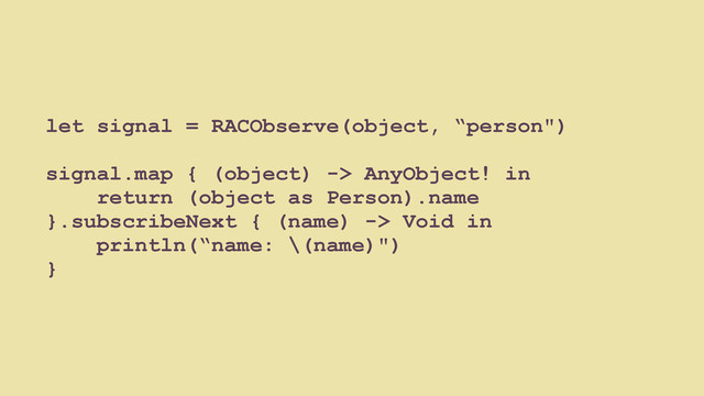 let signal = RACObserve(object, “person")
signal.map { (object) -> AnyObject! in
return (object as Person).name
}.subscribeNext { (name) -> Void in
println(“name: \(name)")
}

