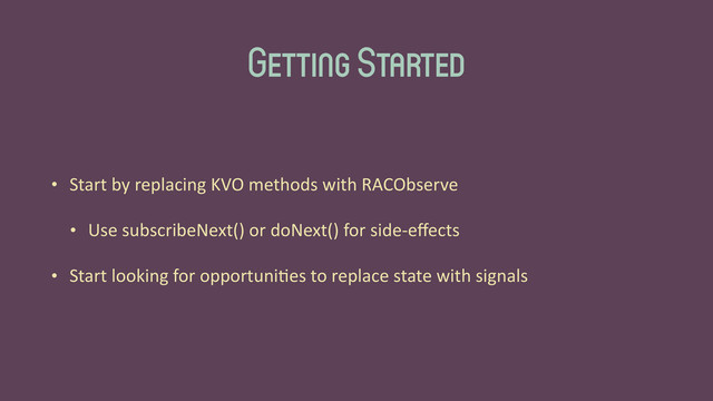 Getting Started
• Start	  by	  replacing	  KVO	  methods	  with	  RACObserve	  
• Use	  subscribeNext()	  or	  doNext()	  for	  side-­‐eﬀects	  
• Start	  looking	  for	  opportuni'es	  to	  replace	  state	  with	  signals
