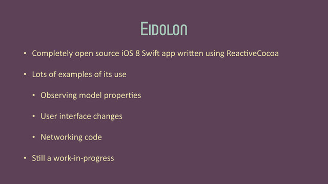 Eidolon
• Completely	  open	  source	  iOS	  8	  SwiG	  app	  wri_en	  using	  Reac'veCocoa	  
• Lots	  of	  examples	  of	  its	  use	  
• Observing	  model	  proper'es	  
• User	  interface	  changes	  
• Networking	  code	  
• S'll	  a	  work-­‐in-­‐progress
