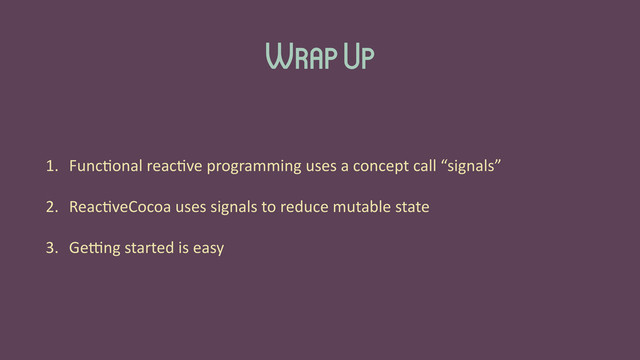 Wrap Up
1. Func'onal	  reac've	  programming	  uses	  a	  concept	  call	  “signals”	  
2. Reac'veCocoa	  uses	  signals	  to	  reduce	  mutable	  state	  
3. Ge>ng	  started	  is	  easy
