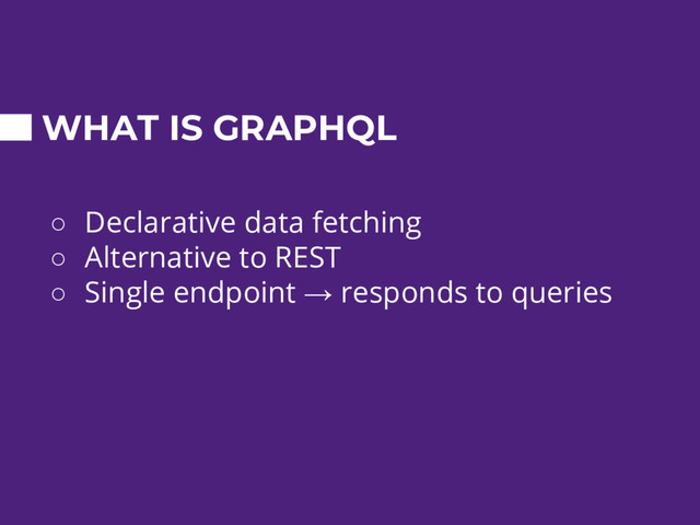 WHAT IS GRAPHQL
○ Declarative data fetching
○ Alternative to REST
○ Single endpoint → responds to queries
