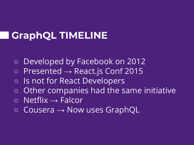 GraphQL TIMELINE
○ Developed by Facebook on 2012
○ Presented → React.js Conf 2015
○ Is not for React Developers
○ Other companies had the same initiative
○ Netflix → Falcor
○ Cousera → Now uses GraphQL
