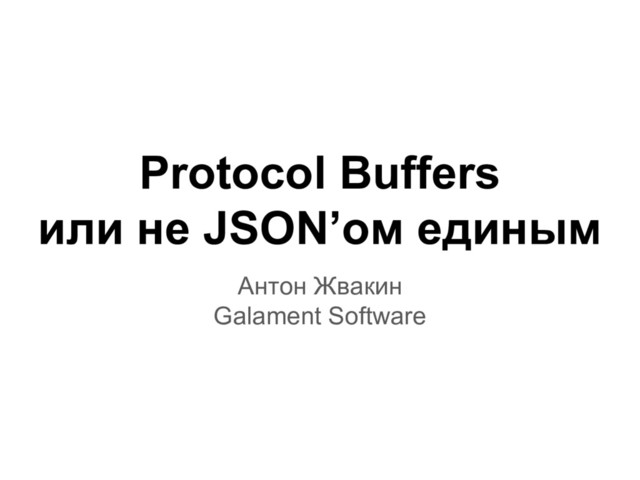 Protocol Buffers
или не JSON’ом единым
Антон Жвакин
Galament Software
