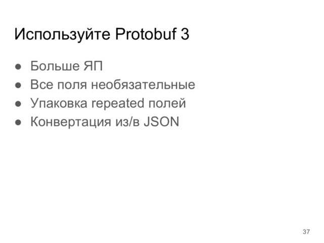 Используйте Protobuf 3
● Больше ЯП
● Все поля необязательные
● Упаковка repeated полей
● Конвертация из/в JSON
37
