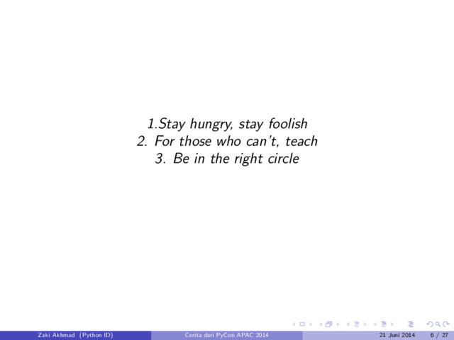 1.Stay hungry, stay foolish
2. For those who can’t, teach
3. Be in the right circle
Zaki Akhmad (Python ID) Cerita dari PyCon APAC 2014 21 Juni 2014 6 / 27

