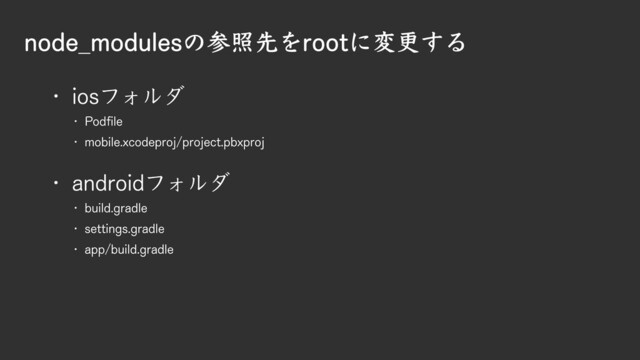 node_modulesの参照先をrootに変更する
% Podfile
% mobile.xcodeproj/project.pbxproj
% iosフォルダ
% build.gradle
% settings.gradle
% app/build.gradle
% androidフォルダ
