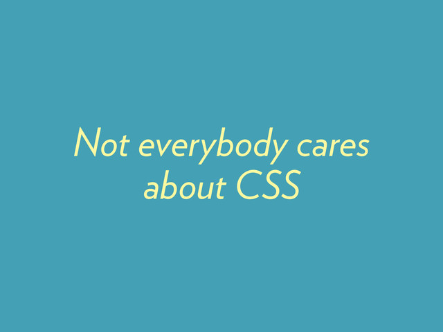 Not everybody cares
about CSS
