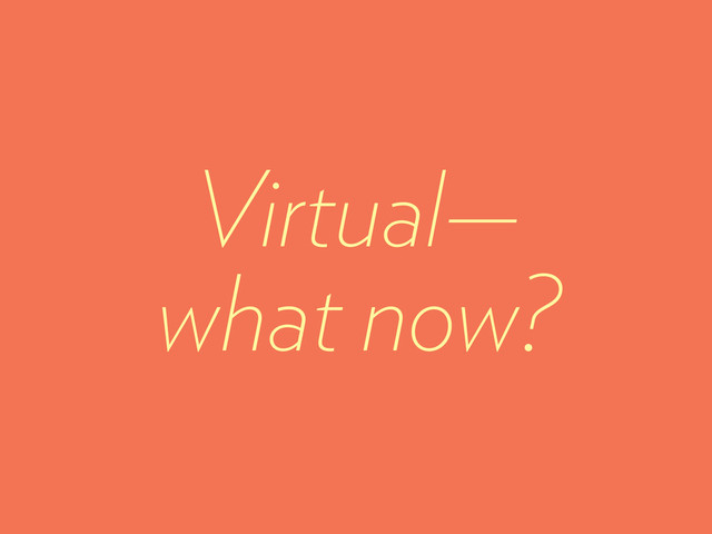 Virtual—
what now?

