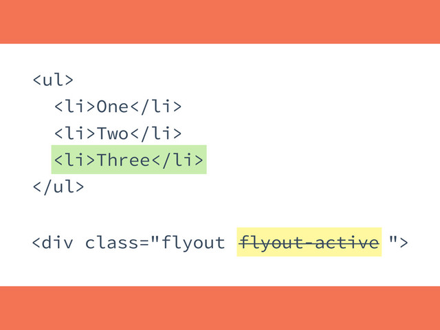 DIFFING
<div class="flyout flyout-active ">
flyout-active
<ul>
<li>One</li>
<li>Two</li>
<li>Three</li>
</ul>
<li>Three</li>
</div>