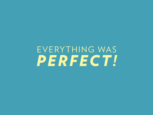 EVERYTHING WAS
PERFECT!

