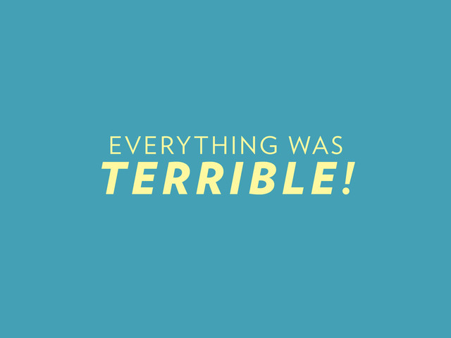 EVERYTHING WAS
TERRIBLE!

