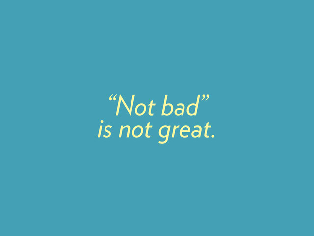 “Not bad”
is not great.
