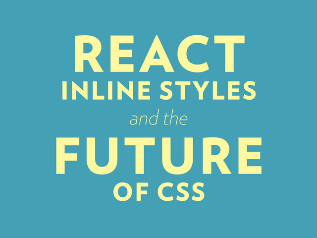 REACT
INLINE STYLES
and the
FUTURE
OF CSS
