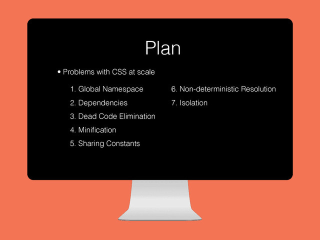 Plan
• Problems with CSS at scale
1. Global Namespace
2. Dependencies
3. Dead Code Elimination
4. Miniﬁcation
5. Sharing Constants
6. Non-deterministic Resolution
7. Isolation
