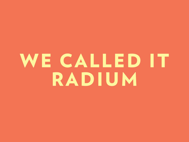WE CALLED IT
RADIUM
